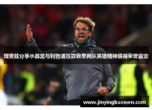 理查兹分享水晶宫与利物浦互致敬意两队英雄精神值得荣誉肯定